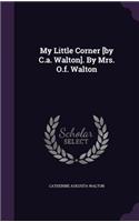 My Little Corner [by C.a. Walton]. By Mrs. O.f. Walton