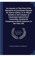 An Answer to That Part of the Narrative of Lieutenant-General Sir Henry Clinton, K. B. Which Relates to the Conduct of Lieutenant-General Earl Cornwallis, During the Campaign in North-America, in the Year 1781