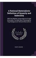 A Rational Materialistic Definition of Insanity and Imbecility: With the Medical Jurisprudence of Legal Criminality, Founded Upon Physiological, Psychological and Clinical Observations