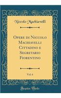 Opere Di Niccolo Machiavelli Cittadino E Segretario Fiorentino, Vol. 6 (Classic Reprint)