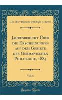 Jahresbericht Ã?ber Die Erscheinungen Auf Dem Gebiete Der Germanischen Philologie, 1884, Vol. 6 (Classic Reprint)