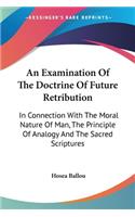 An Examination Of The Doctrine Of Future Retribution: In Connection With The Moral Nature Of Man, The Principle Of Analogy And The Sacred Scriptures(English)