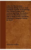 A Key To The German Language Being An Easy And Complete System Of Acquiring This Useful Tongue With German Spelling, Vocabulary, Exercises, Reading Lessons, And A Most Useful Catechism, Forming A Complete System By Itself