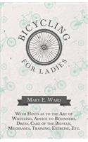 Bicycling for Ladies - With Hints as to the Art of Wheeling, Advice to Beginners, Dress, Care of the Bicycle, Mechanics, Training, Exercise, Etc.