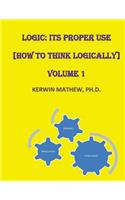 Logic: Its Proper Use [How to Think Logically] Volume 1