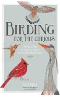 Birding for the Curious: The Easiest Way for Anyone to Explore the Incredible World of Birds: The Easiest Way for Anyone to Explore the Incredible World of Birds