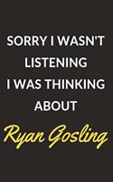 Sorry I Wasn't Listening I Was Thinking About Ryan Gosling