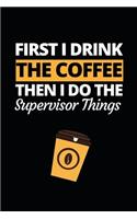 First I Drink The Coffee Then I Do The Supervisor Things