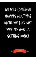 We Will Continue Having Meetings Until We Find Out Why No Work Is Getting Done Journal: Funny Coworker Gifts - Small Lined Notebook (Card Alternative)