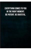 Everything Comes to You in the Right Moment. Be Patient. Be Grateful.: Blank Lined Journal with Soft Matte Cover