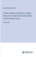 Rise, Progress, And Phases of Human Slavery; How it came into the world and how it shall be made to go out