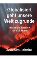Globalisiert geht unsere Welt zugrunde: Bilanz und Ausblick(German)