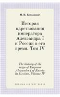 The History of the Reign of Emperor Alexander I of Russia in His Time. Volume IV