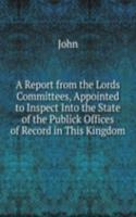 Report from the Lords Committees, Appointed to Inspect Into the State of the Publick Offices of Record in This Kingdom