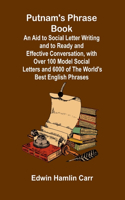 Putnam's Phrase Book; An Aid to Social Letter Writing and to Ready and Effective Conversation, with Over 100 Model Social Letters and 6000 of the World's Best English Phrases