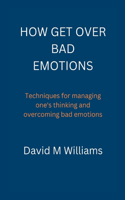 How Get Over Bad Emotions.: Techniques for managing one's thinking and overcoming bad emotions.