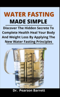 Water Fasting Made Simple: Discover The Hidden Secrete To Complete Health, Heal Your Body And Weight Loss By Applying The Easy Water Fasting Principles