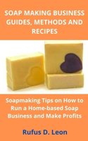 Soap Making Business Guides, Methods and Recipes: Soapmaking Tips on How to Run A Home-Based Soap Business And Make Profits