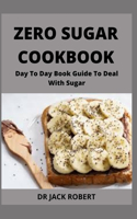 Zero Sugar Cookbook: Day To Day Book Guide To Deal With Sugar