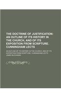 The Doctrine of Justification; An Outline of Its History in the Church, and of Its Exposition from Scripture. Cunningham Lects. an Outline of Its Hist