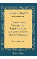 Catalogo dei Vasi Antichi Dipinti Delle Collezioni Palagi ed Universitaria (Classic Reprint)