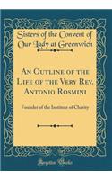 An Outline of the Life of the Very Rev. Antonio Rosmini: Founder of the Institute of Charity (Classic Reprint)