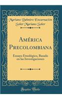 AmÃ©rica Precolombiana: Ensayo EtnolÃ³gico, Basado En Las Investigaciones (Classic Reprint)