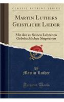 Martin Luthers Geistliche Lieder: Mit Den Zu Seinen Lebzeiten GebrÃ¤uchlichen Singweisen (Classic Reprint): Mit Den Zu Seinen Lebzeiten GebrÃ¤uchlichen Singweisen (Classic Reprint)