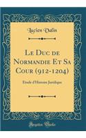 Le Duc de Normandie Et Sa Cour (912-1204): Ã?tude d'Histoire Juridique (Classic Reprint)