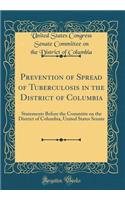 Prevention of Spread of Tuberculosis in the District of Columbia: Statements Before the Committe on the District of Columbia, United States Senate (Classic Reprint)