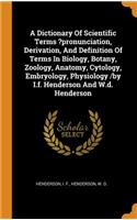 A Dictionary of Scientific Terms ?pronunciation, Derivation, and Definition of Terms in Biology, Botany, Zoology, Anatomy, Cytology, Embryology, Physiology /By I.F. Henderson and W.D. Henderson