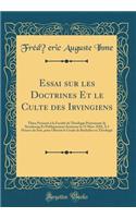 Essai sur les Doctrines Et le Culte des Irvingiens: Thèse Présenté à la Faculté de Théologie Protestante de Strasbourg Et Publiquement Soutenue le 15 Mars 1858, À 5 Heures du Soir, pour Obtenir le Grade de Bachelier en Théologie (Classic Reprint)