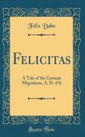 Felicitas: A Tale of the German Migrations, A. D. 476 (Classic Reprint)
