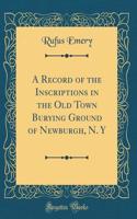 A Record of the Inscriptions in the Old Town Burying Ground of Newburgh, N. Y (Classic Reprint)