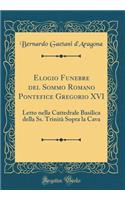 Elogio Funebre del Sommo Romano Pontefice Gregorio XVI: Letto nella Cattedrale Basilica della Ss. Trinità Sopra la Cava (Classic Reprint)