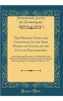 The Present State and Condition of the Free People of Color, of the City of Philadelphia: And Adjoining Districts, as Exhibited by the Report of Committee of Thepennsylvania Society for Promoting the Abolition of Slavery, &C (Classic Reprint)
