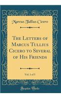 The Letters of Marcus Tullius Cicero to Several of His Friends, Vol. 1 of 5 (Classic Reprint)