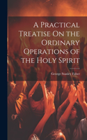 Practical Treatise On the Ordinary Operations of the Holy Spirit