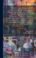 Dissertatio Gradualis De Primordiis Chemiæ, Quam, Venia Amplissimæ Fac. Philos. Upsal. Præside Mag. Torb. Bergman ... Publico Examini Submittit Stipendiarius Regius Jacobus Paulin, Vestrogothus, In Auditorio Gustaviano Die 4 Jun. Anno 1779...