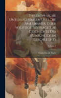 Philosophische Untersuchungen Über Die Amerikaner, Oder Wichtige Beyträge Zur Geschichte Des Menschlichen Geschlechts; Volume 1