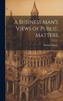 Business Man's Views of Public Matters
