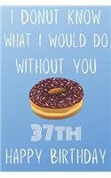 I Donut Know What I Would Do Without You Happy 37th Happy Birthday