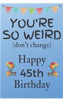 You're So Weird (don't change) Happy 45th Birthday: Weird Silly and Funny Dog Man Books 45th Birthday Gifts for Men and Woman / Birthday Card / Birthday Girl / Dog Books / Dog Diarys / Greetings / Apr