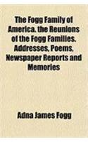 The Fogg Family of America. the Reunions of the Fogg Families. Addresses, Poems, Newspaper Reports and Memories