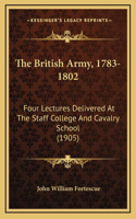 The British Army, 1783-1802: Four Lectures Delivered at the Staff College and Cavalry School (1905)
