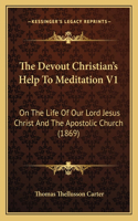 The Devout Christian's Help To Meditation V1: On The Life Of Our Lord Jesus Christ And The Apostolic Church (1869)(English)