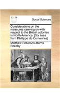 Considerations on the measures carrying on with respect to the British colonies in North-America. [Six lines from Phillippe de Commines]
