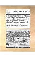 Memoirs of Maximilian de Bethune, Duke of Sully, Prime Minister of Henry the Great Newly translated from the Frenched of M de L'EcluseTo which is annexed v 3