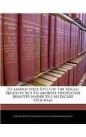 To Amend Title XVIII of the Social Security ACT to Improve Preventive Benefits Under the Medicare Program.: (English)