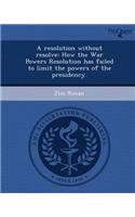 A Resolution Without Resolve: How the War Powers Resolution Has Failed to Limit the Powers of the Presidency
